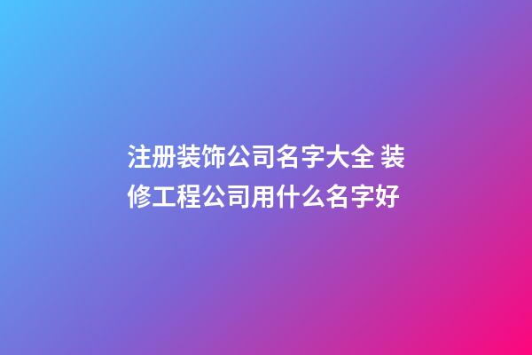 注册装饰公司名字大全 装修工程公司用什么名字好-第1张-公司起名-玄机派